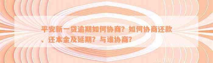 平安新一贷逾期如何协商？如何协商还款、还本金及延期？与谁协商？