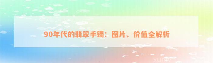 90年代的翡翠手镯：图片、价值全解析