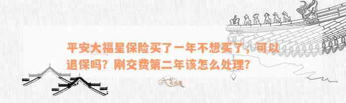 平安大福星保险买了一年不想买了，可以退保吗？刚交费第二年该怎么处理？