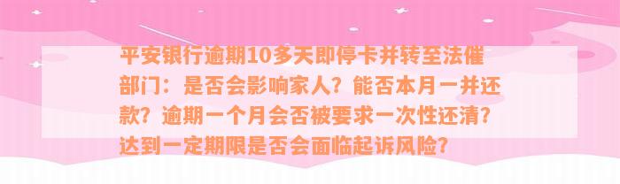 平安银行逾期10多天即停卡并转至法催部门：是否会影响家人？能否本月一并还款？逾期一个月会否被要求一次性还清？达到一定期限是否会面临起诉风险？