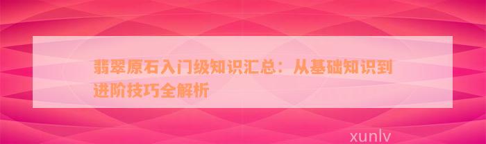 翡翠原石入门级知识汇总：从基础知识到进阶技巧全解析