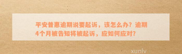 平安普惠逾期说要起诉，该怎么办？逾期4个月被告知将被起诉，应如何应对？