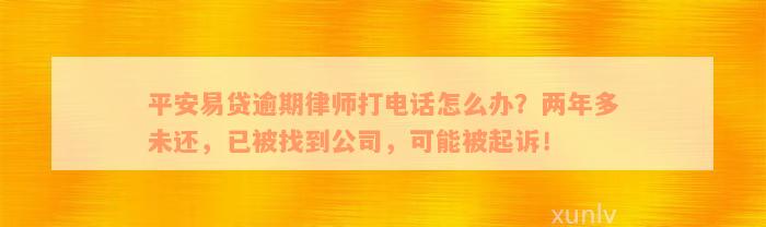 平安易贷逾期律师打电话怎么办？两年多未还，已被找到公司，可能被起诉！