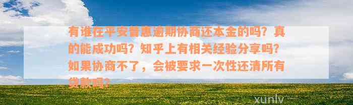 有谁在平安普惠逾期协商还本金的吗？真的能成功吗？知乎上有相关经验分享吗？如果协商不了，会被要求一次性还清所有贷款吗？