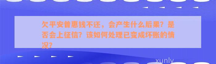 欠平安普惠钱不还，会产生什么后果？是否会上征信？该如何处理已变成坏账的情况？