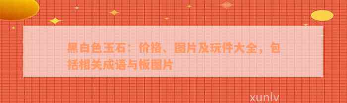 黑白色玉石：价格、图片及玩件大全，包括相关成语与板图片