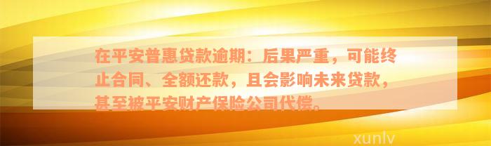 在平安普惠贷款逾期：后果严重，可能终止合同、全额还款，且会影响未来贷款，甚至被平安财产保险公司代偿。