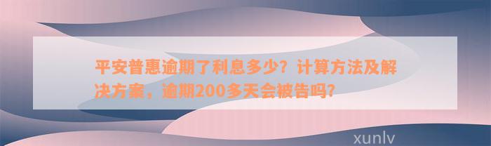 平安普惠逾期了利息多少？计算方法及解决方案，逾期200多天会被告吗？