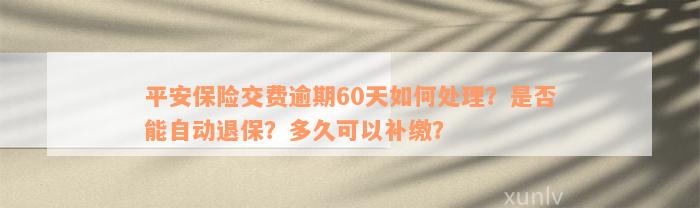 平安保险交费逾期60天如何处理？是否能自动退保？多久可以补缴？