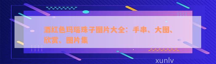 酒红色玛瑙珠子图片大全：手串、大图、欣赏、图片集