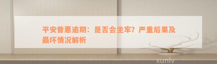 平安普惠逾期：是否会坐牢？严重后果及最坏情况解析