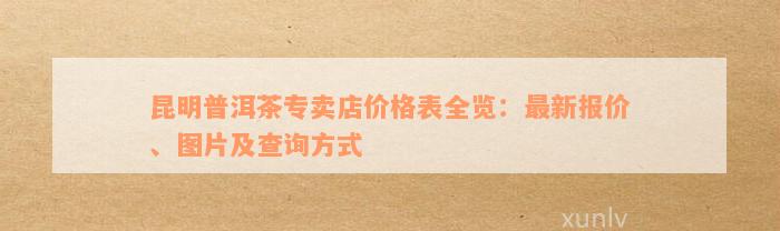 昆明普洱茶专卖店价格表全览：最新报价、图片及查询方式