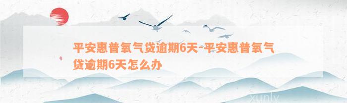 平安惠普氧气贷逾期6天-平安惠普氧气贷逾期6天怎么办