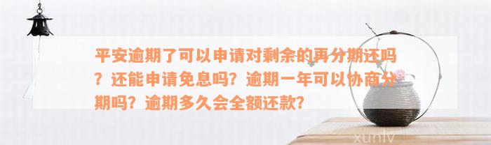 平安逾期了可以申请对剩余的再分期还吗？还能申请免息吗？逾期一年可以协商分期吗？逾期多久会全额还款？