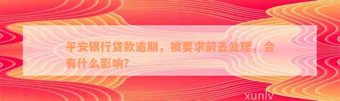 平安银行贷款逾期，被要求前去处理，会有什么影响？