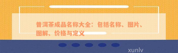 普洱茶成品名称大全：包括名称、图片、图解、价格与定义