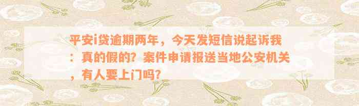 平安i贷逾期两年，今天发短信说起诉我：真的假的？案件申请报送当地公安机关，有人要上门吗？