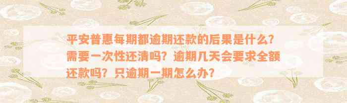 平安普惠每期都逾期还款的后果是什么？需要一次性还清吗？逾期几天会要求全额还款吗？只逾期一期怎么办？