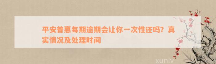 平安普惠每期逾期会让你一次性还吗？真实情况及处理时间