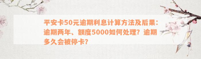 平安卡50元逾期利息计算方法及后果：逾期两年、额度5000如何处理？逾期多久会被停卡？