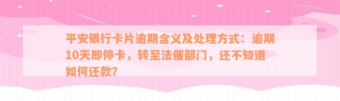 平安银行卡片逾期含义及处理方式：逾期10天即停卡，转至法催部门，还不知道如何还款？