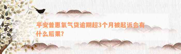 平安普惠氧气贷逾期超3个月被起诉会有什么后果？