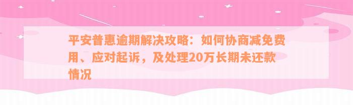 平安普惠逾期解决攻略：如何协商减免费用、应对起诉，及处理20万长期未还款情况