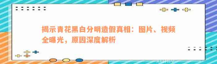 揭示青花黑白分明造假真相：图片、视频全曝光，原因深度解析