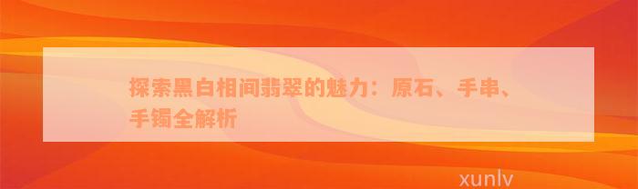 探索黑白相间翡翠的魅力：原石、手串、手镯全解析