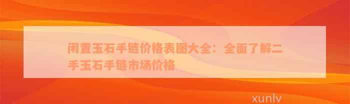 闲置玉石手链价格表图大全：全面了解二手玉石手链市场价格