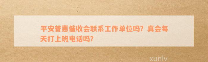 平安普惠催收会联系工作单位吗？真会每天打上班电话吗？