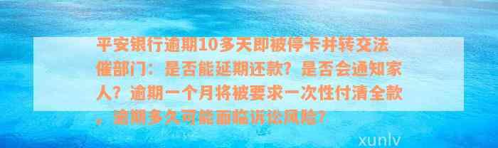 平安银行逾期10多天即被停卡并转交法催部门：是否能延期还款？是否会通知家人？逾期一个月将被要求一次性付清全款。逾期多久可能面临诉讼风险？