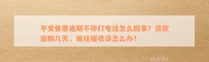 平安普惠逾期不停打电话怎么回事？贷款逾期几天，疯狂催收该怎么办？