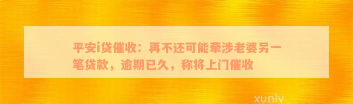 平安i贷催收：再不还可能牵涉老婆另一笔贷款，逾期已久，称将上门催收