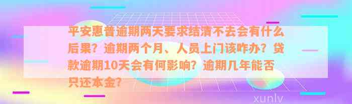 平安惠普逾期两天要求结清不去会有什么后果？逾期两个月、人员上门该咋办？贷款逾期10天会有何影响？逾期几年能否只还本金？