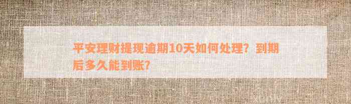 平安理财提现逾期10天如何处理？到期后多久能到账？