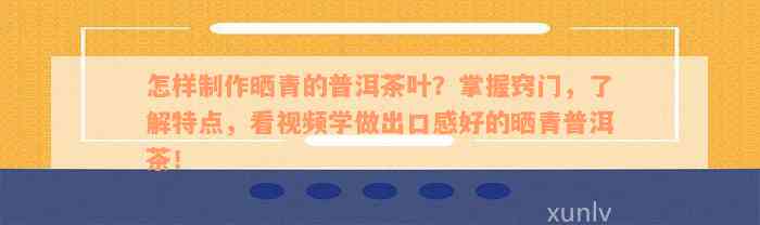 怎样制作晒青的普洱茶叶？掌握窍门，了解特点，看视频学做出口感好的晒青普洱茶！