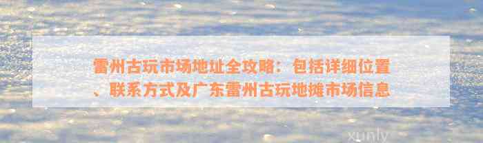 雷州古玩市场地址全攻略：包括详细位置、联系方式及广东雷州古玩地摊市场信息