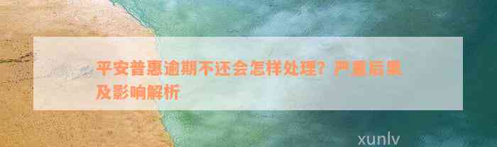 平安普惠逾期不还会怎样处理？严重后果及影响解析