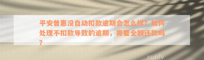 平安普惠没自动扣款逾期会怎么样？如何处理不扣款导致的逾期，需要全额还款吗？