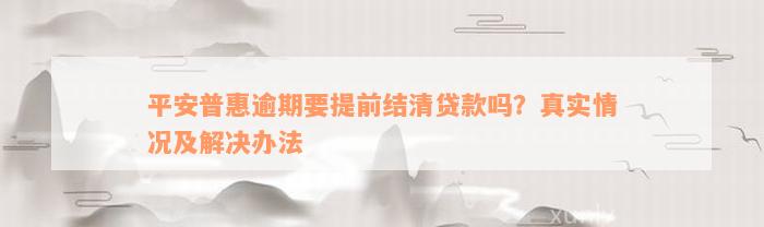 平安普惠逾期要提前结清贷款吗？真实情况及解决办法