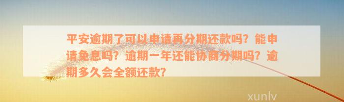 平安逾期了可以申请再分期还款吗？能申请免息吗？逾期一年还能协商分期吗？逾期多久会全额还款？