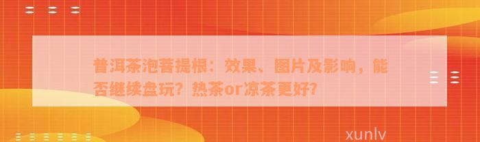 普洱茶泡菩提根：效果、图片及影响，能否继续盘玩？热茶or凉茶更好？