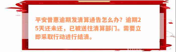 平安普惠逾期发清算通告怎么办？逾期25天还未还，已被送往清算部门。需要立即采取行动进行结清。