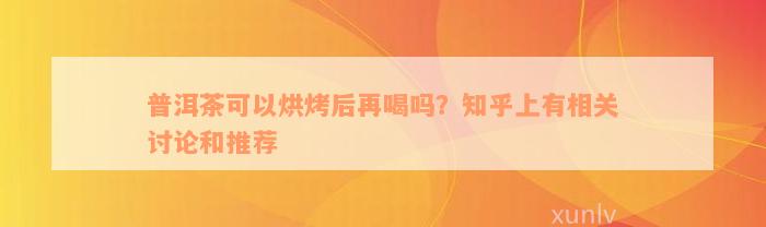 普洱茶可以烘烤后再喝吗？知乎上有相关讨论和推荐