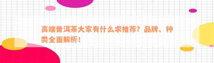 高端普洱茶大家有什么求推荐？品牌、种类全面解析！