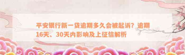 平安银行新一贷逾期多久会被起诉？逾期16天、30天内影响及上征信解析