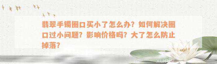 翡翠手镯圈口买小了怎么办？如何解决圈口过小问题？影响价格吗？大了怎么防止掉落？