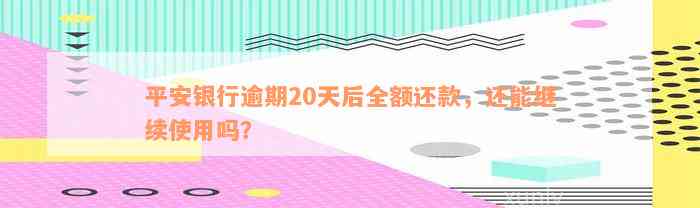 平安银行逾期20天后全额还款，还能继续使用吗？