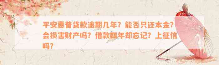 平安惠普贷款逾期几年？能否只还本金？会损害财产吗？借款四年却忘记？上征信吗？